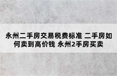 永州二手房交易税费标准 二手房如何卖到高价钱 永州2手房买卖